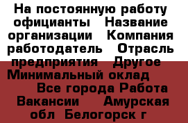 На постоянную работу официанты › Название организации ­ Компания-работодатель › Отрасль предприятия ­ Другое › Минимальный оклад ­ 18 000 - Все города Работа » Вакансии   . Амурская обл.,Белогорск г.